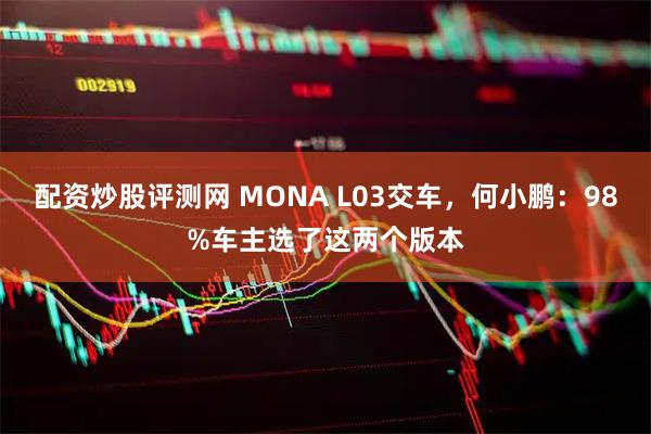 配资炒股评测网 MONA L03交车，何小鹏：98%车主选了这两个版本