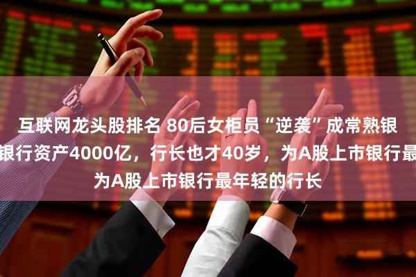 互联网龙头股排名 80后女柜员“逆袭”成常熟银行副行长！银行资产4000亿，行长也才40岁，为A股上市银行最年轻的行长