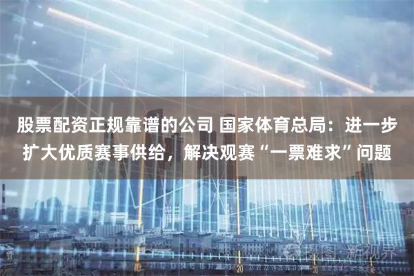 股票配资正规靠谱的公司 国家体育总局：进一步扩大优质赛事供给，解决观赛“一票难求”问题