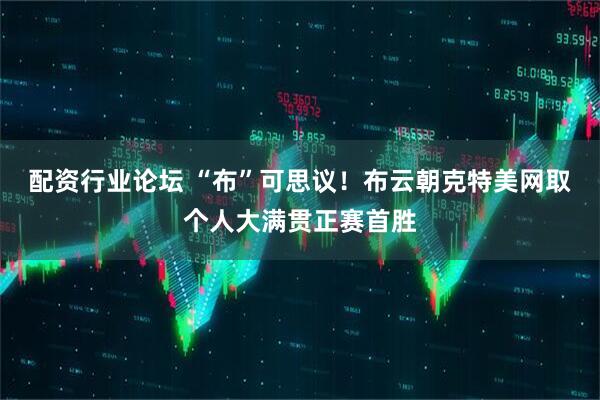 配资行业论坛 “布”可思议！布云朝克特美网取个人大满贯正赛首胜