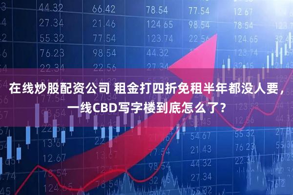 在线炒股配资公司 租金打四折免租半年都没人要，一线CBD写字楼到底怎么了？